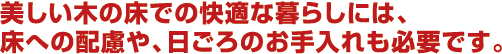 美しい木の床での快適な暮らしには、配慮やお手入れが必要です。