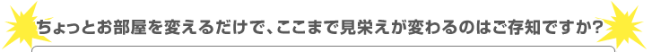 ちょっとお部屋を変えるだけで、ここまで見栄えが変わるのはご存知ですか